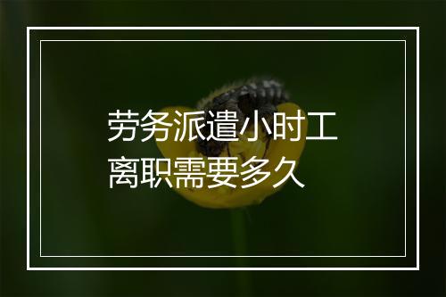 劳务派遣小时工离职需要多久