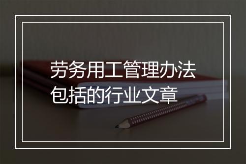 劳务用工管理办法包括的行业文章