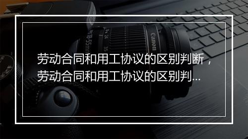 劳动合同和用工协议的区别判断，劳动合同和用工协议的区别判断标准