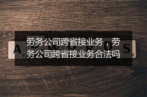 劳务公司跨省接业务，劳务公司跨省接业务合法吗