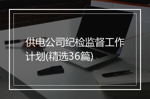供电公司纪检监督工作计划(精选36篇)