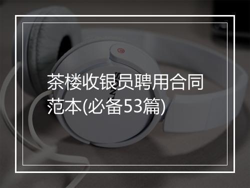 茶楼收银员聘用合同范本(必备53篇)