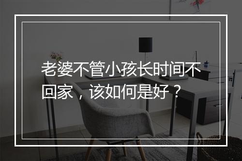 老婆不管小孩长时间不回家，该如何是好？