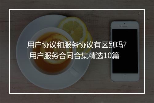 用户协议和服务协议有区别吗? 用户服务合同合集精选10篇