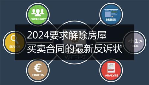 2024要求解除房屋买卖合同的最新反诉状