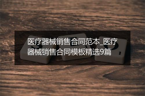 医疗器械销售合同范本_医疗器械销售合同模板精选9篇