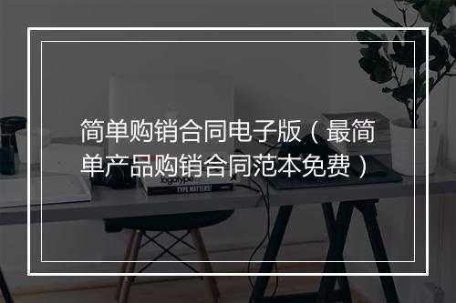 简单购销合同电子版（最简单产品购销合同范本免费）