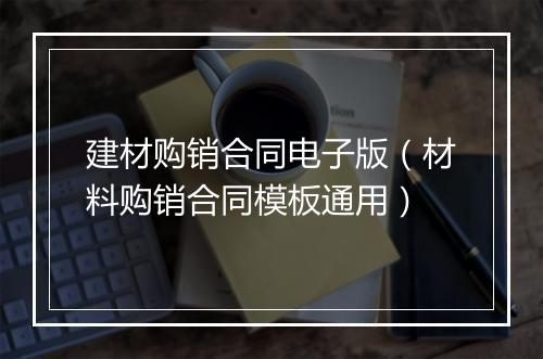 建材购销合同电子版（材料购销合同模板通用）