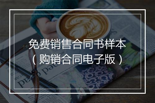 免费销售合同书样本（购销合同电子版）