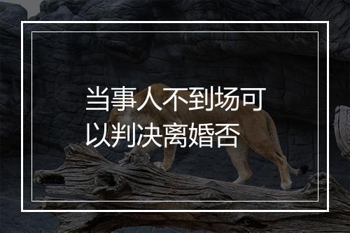 当事人不到场可以判决离婚否