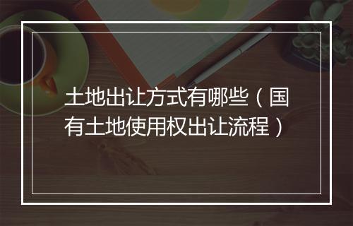 土地出让方式有哪些（国有土地使用权出让流程）