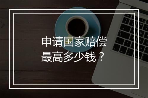 申请国家赔偿最高多少钱？
