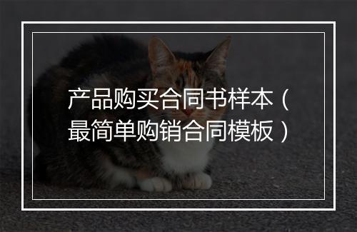 产品购买合同书样本（最简单购销合同模板）