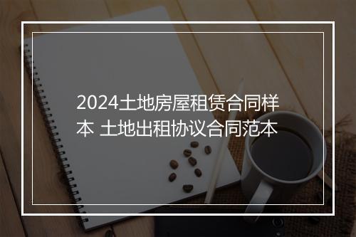 2024土地房屋租赁合同样本 土地出租协议合同范本