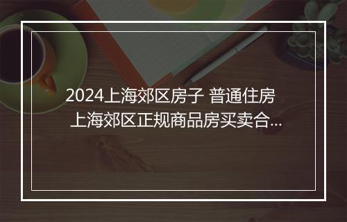 2024上海郊区房子 普通住房 上海郊区正规商品房买卖合同推荐通用版8篇
