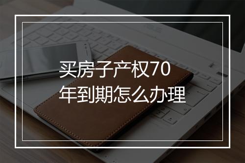 买房子产权70年到期怎么办理