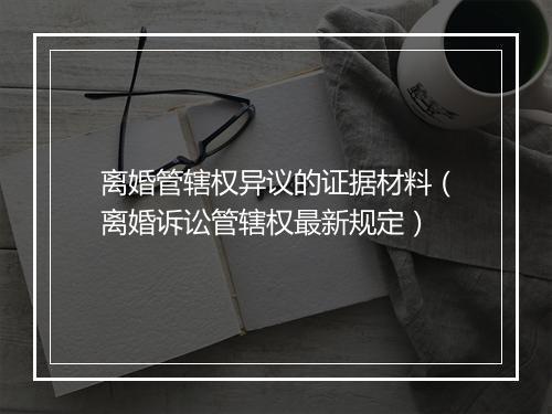 离婚管辖权异议的证据材料（离婚诉讼管辖权最新规定）