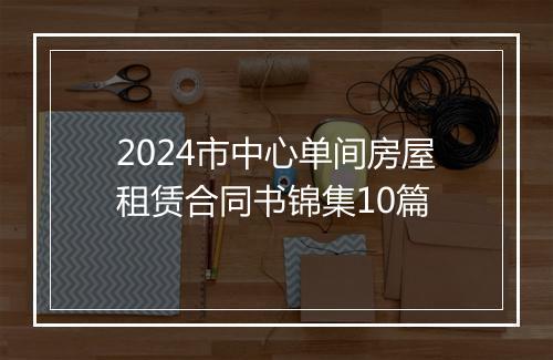 2024市中心单间房屋租赁合同书锦集10篇