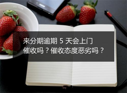 来分期逾期 5 天会上门催收吗？催收态度恶劣吗？