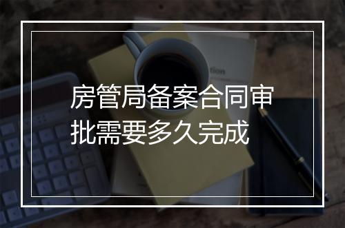房管局备案合同审批需要多久完成