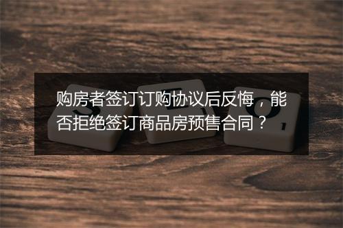 购房者签订订购协议后反悔，能否拒绝签订商品房预售合同？
