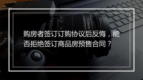 购房者签订订购协议后反悔，能否拒绝签订商品房预售合同？