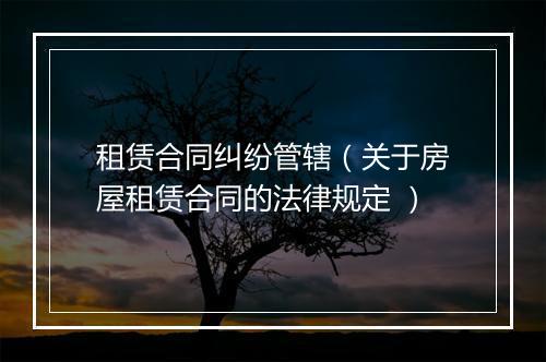 租赁合同纠纷管辖（关于房屋租赁合同的法律规定 ）