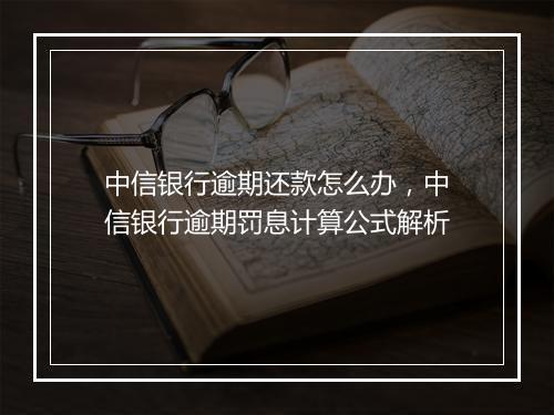 中信银行逾期还款怎么办，中信银行逾期罚息计算公式解析