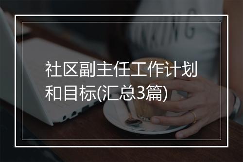 社区副主任工作计划和目标(汇总3篇)