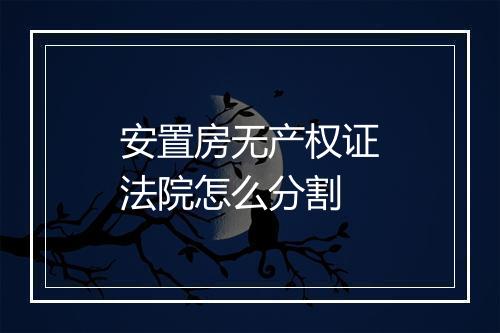 安置房无产权证法院怎么分割