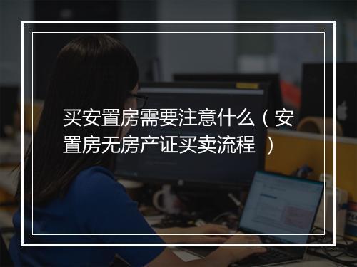 买安置房需要注意什么（安置房无房产证买卖流程 ）