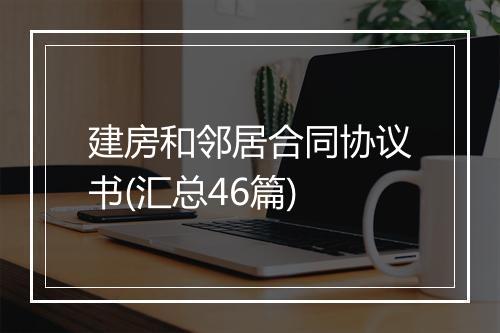 建房和邻居合同协议书(汇总46篇)