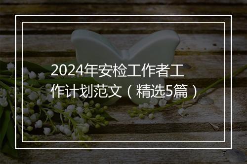2024年安检工作者工作计划范文（精选5篇）