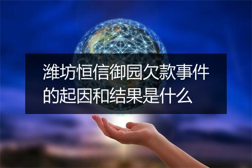 潍坊恒信御园欠款事件的起因和结果是什么