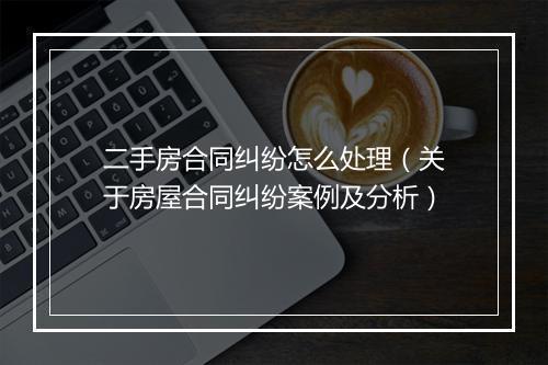 二手房合同纠纷怎么处理（关于房屋合同纠纷案例及分析）