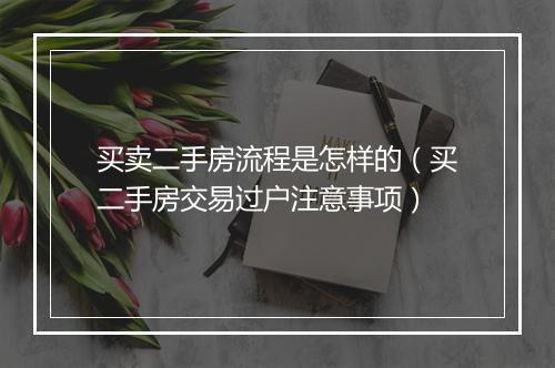 买卖二手房流程是怎样的（买二手房交易过户注意事项）