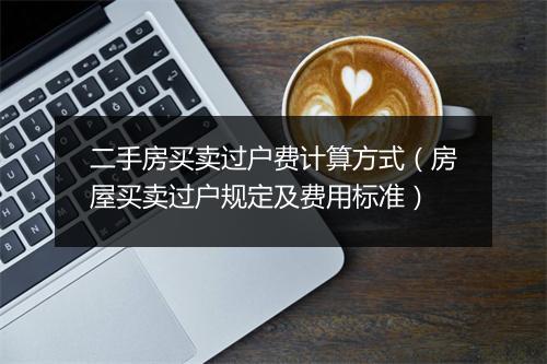 二手房买卖过户费计算方式（房屋买卖过户规定及费用标准）
