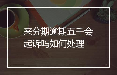 来分期逾期五千会起诉吗如何处理