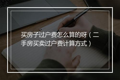 买房子过户费怎么算的呀（二手房买卖过户费计算方式）