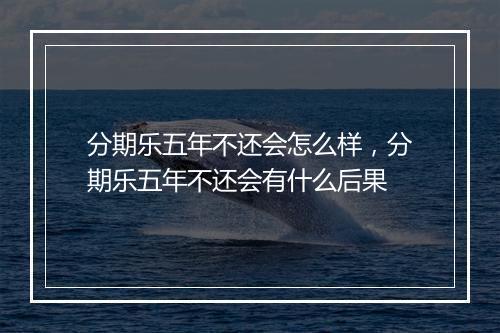 分期乐五年不还会怎么样，分期乐五年不还会有什么后果