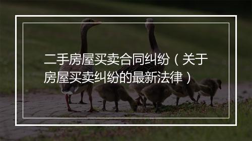 二手房屋买卖合同纠纷（关于房屋买卖纠纷的最新法律）