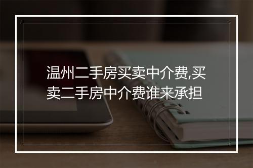温州二手房买卖中介费,买卖二手房中介费谁来承担