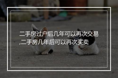 二手房过户后几年可以再次交易,二手房几年后可以再次买卖
