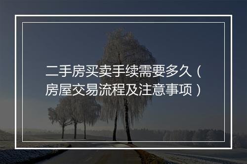 二手房买卖手续需要多久（房屋交易流程及注意事项）