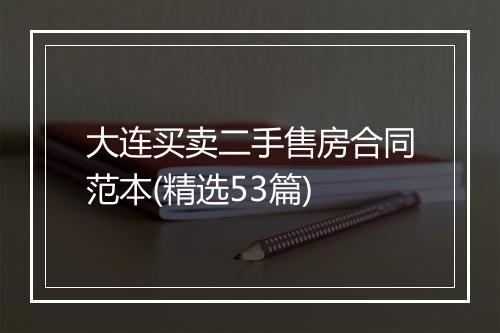 大连买卖二手售房合同范本(精选53篇)