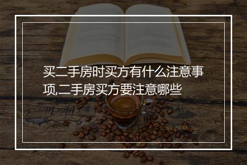 买二手房时买方有什么注意事项,二手房买方要注意哪些