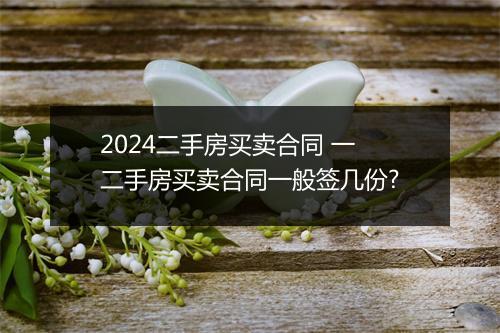 2024二手房买卖合同 一 二手房买卖合同一般签几份?