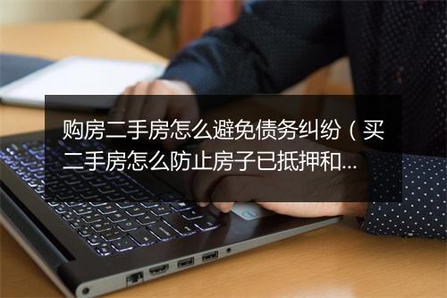购房二手房怎么避免债务纠纷（买二手房怎么防止房子已抵押和出租）