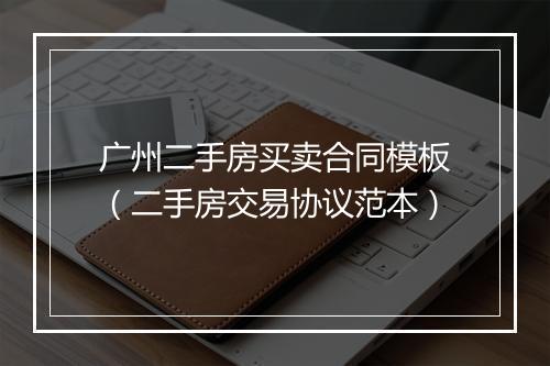 广州二手房买卖合同模板（二手房交易协议范本）