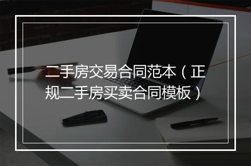 二手房交易合同范本（正规二手房买卖合同模板）